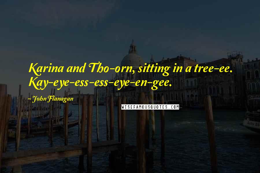 John Flanagan Quotes: Karina and Tho-orn, sitting in a tree-ee. Kay-eye-ess-ess-eye-en-gee.