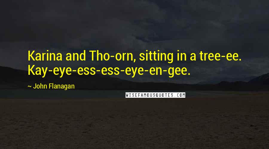 John Flanagan Quotes: Karina and Tho-orn, sitting in a tree-ee. Kay-eye-ess-ess-eye-en-gee.