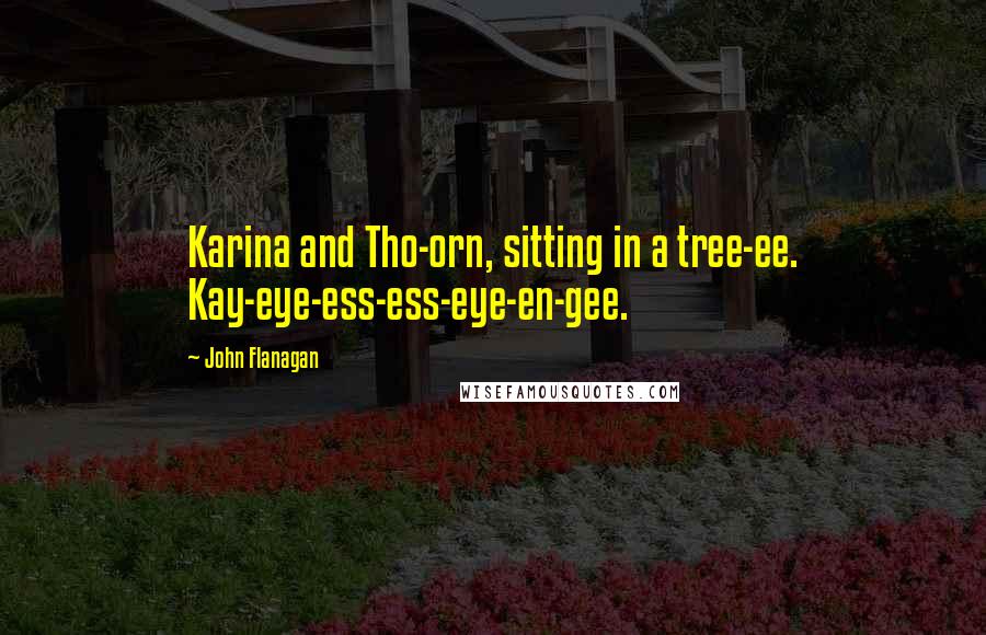 John Flanagan Quotes: Karina and Tho-orn, sitting in a tree-ee. Kay-eye-ess-ess-eye-en-gee.