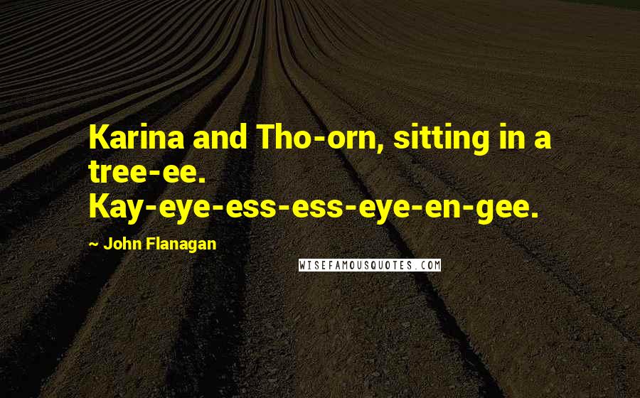 John Flanagan Quotes: Karina and Tho-orn, sitting in a tree-ee. Kay-eye-ess-ess-eye-en-gee.