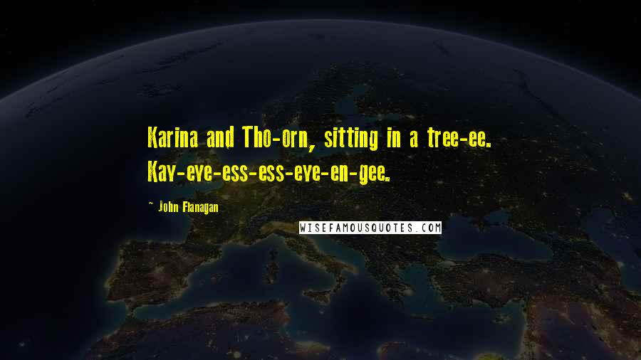 John Flanagan Quotes: Karina and Tho-orn, sitting in a tree-ee. Kay-eye-ess-ess-eye-en-gee.