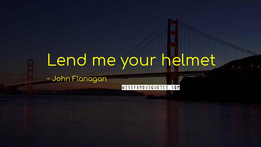 John Flanagan Quotes: Lend me your helmet
