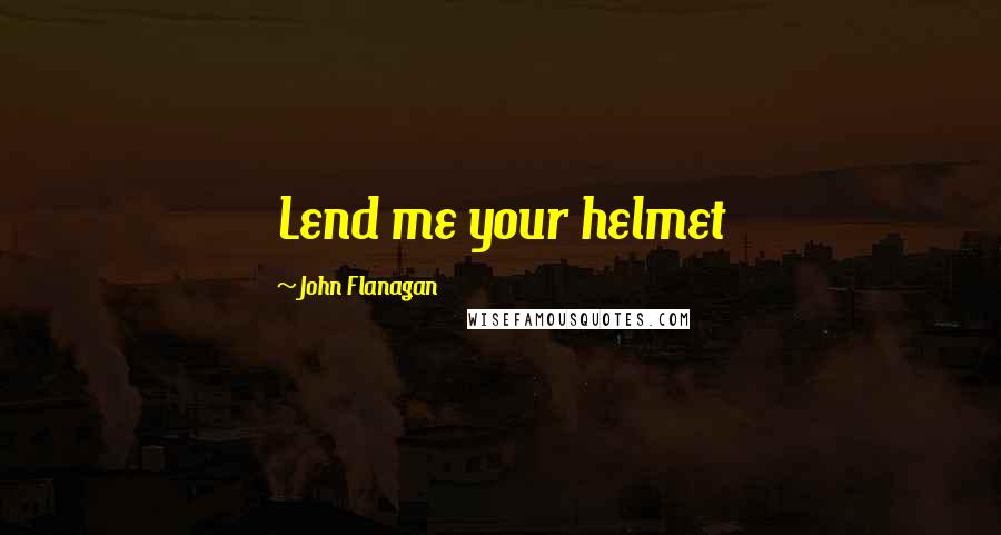 John Flanagan Quotes: Lend me your helmet