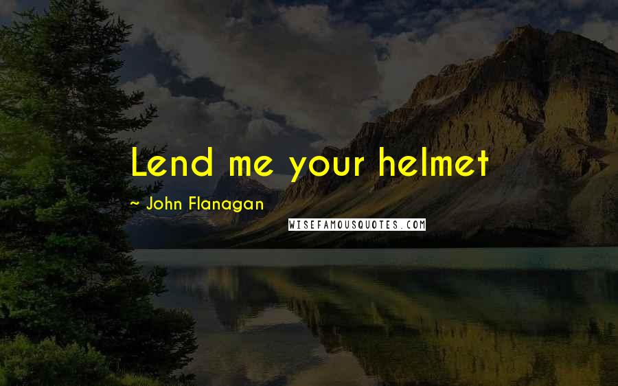 John Flanagan Quotes: Lend me your helmet