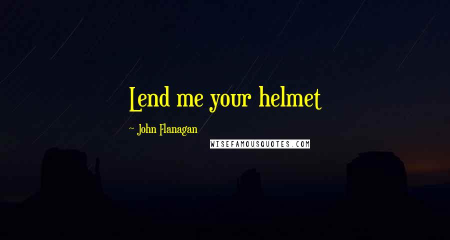 John Flanagan Quotes: Lend me your helmet