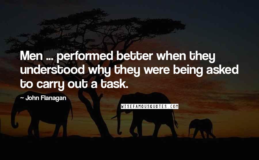 John Flanagan Quotes: Men ... performed better when they understood why they were being asked to carry out a task.