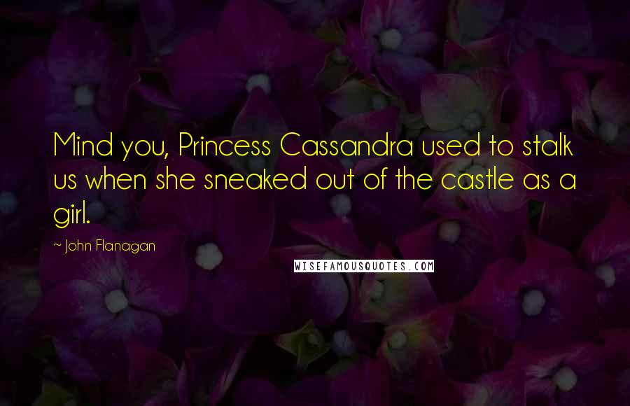 John Flanagan Quotes: Mind you, Princess Cassandra used to stalk us when she sneaked out of the castle as a girl.