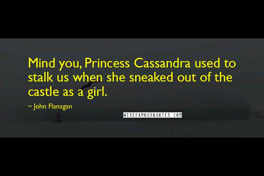 John Flanagan Quotes: Mind you, Princess Cassandra used to stalk us when she sneaked out of the castle as a girl.