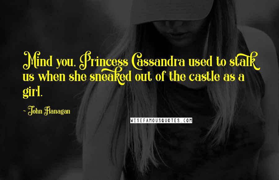 John Flanagan Quotes: Mind you, Princess Cassandra used to stalk us when she sneaked out of the castle as a girl.