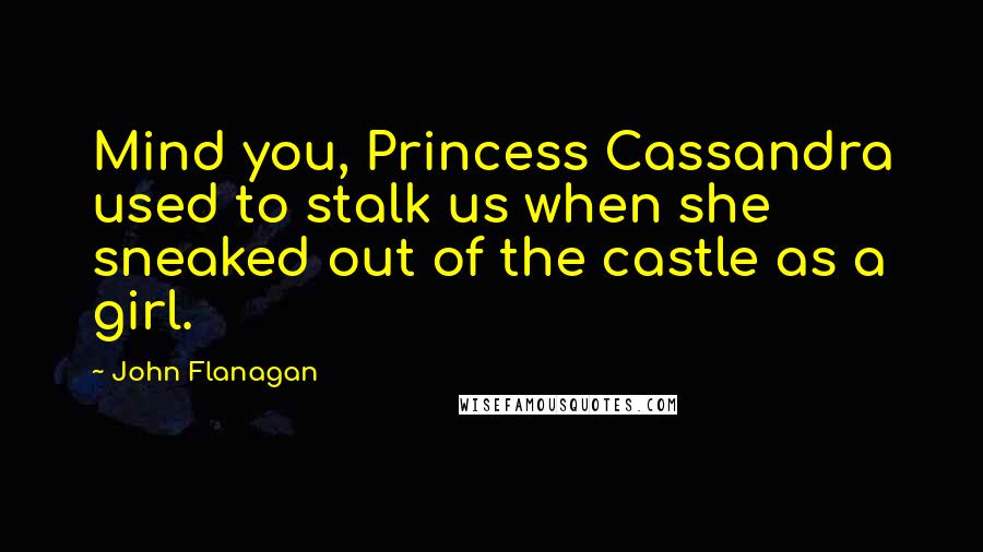 John Flanagan Quotes: Mind you, Princess Cassandra used to stalk us when she sneaked out of the castle as a girl.