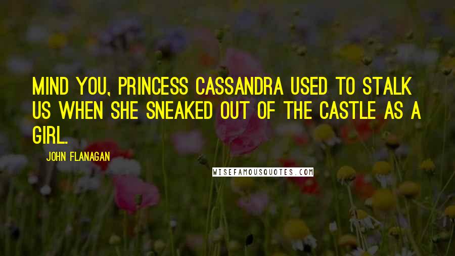 John Flanagan Quotes: Mind you, Princess Cassandra used to stalk us when she sneaked out of the castle as a girl.