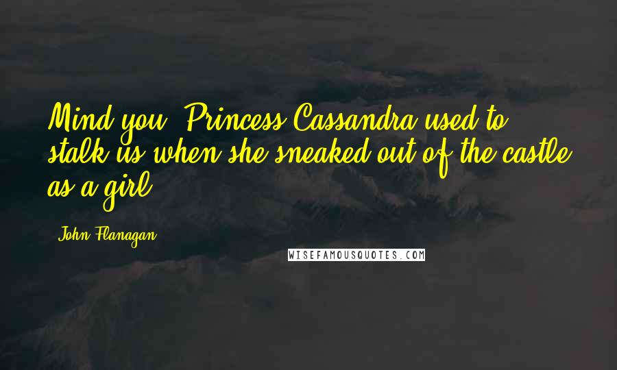 John Flanagan Quotes: Mind you, Princess Cassandra used to stalk us when she sneaked out of the castle as a girl.