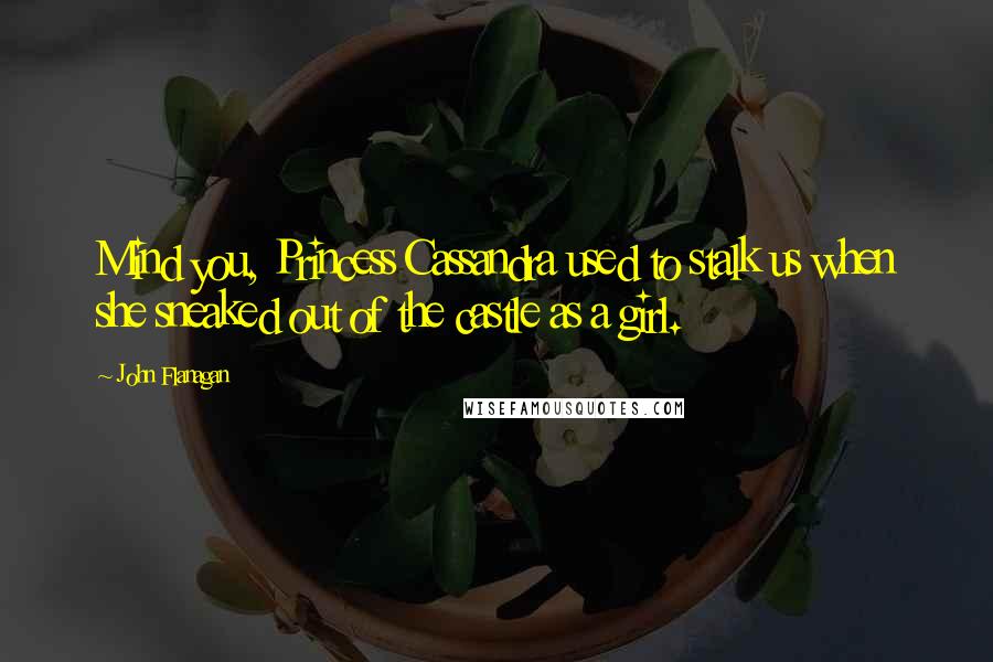 John Flanagan Quotes: Mind you, Princess Cassandra used to stalk us when she sneaked out of the castle as a girl.