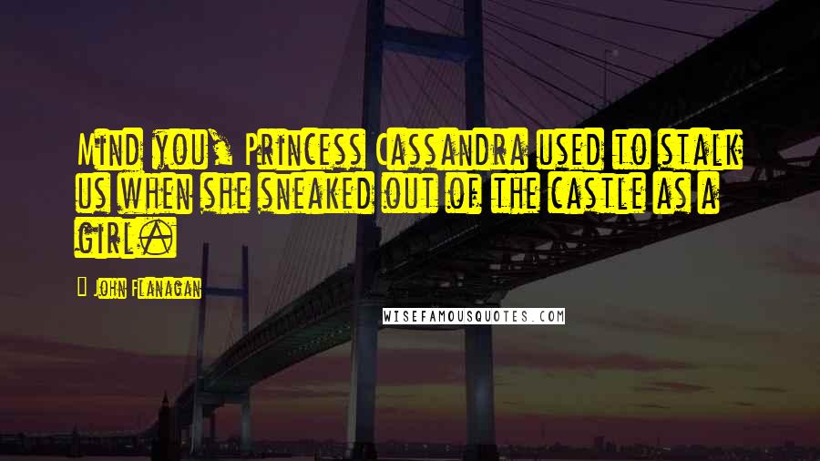 John Flanagan Quotes: Mind you, Princess Cassandra used to stalk us when she sneaked out of the castle as a girl.