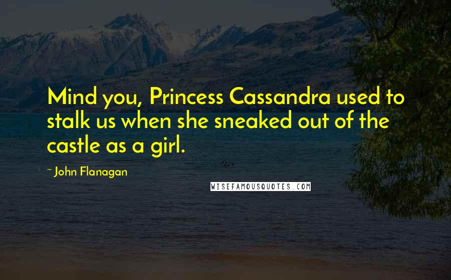 John Flanagan Quotes: Mind you, Princess Cassandra used to stalk us when she sneaked out of the castle as a girl.