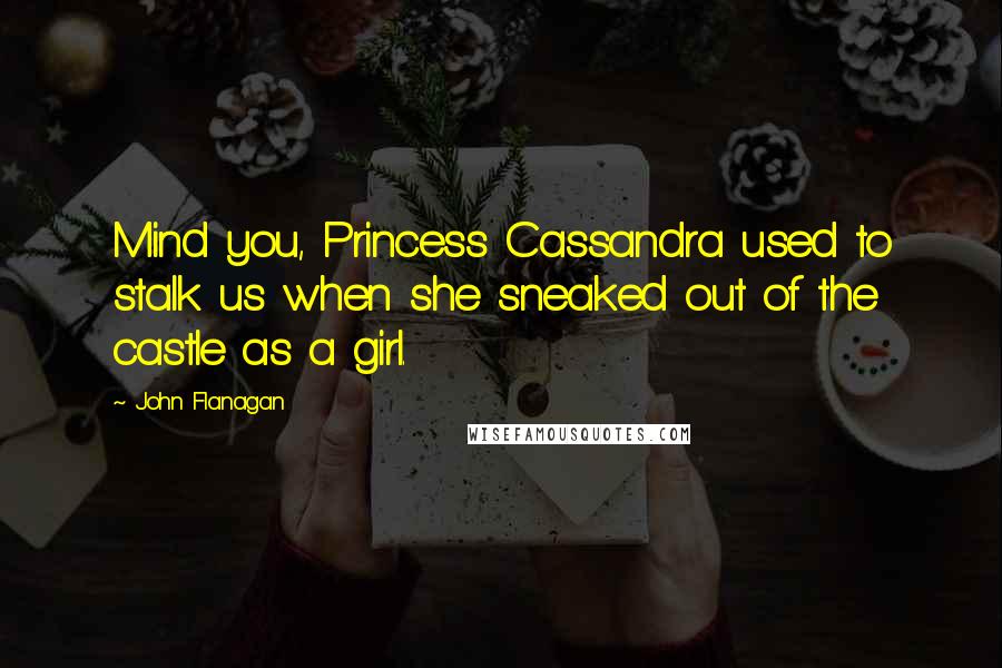 John Flanagan Quotes: Mind you, Princess Cassandra used to stalk us when she sneaked out of the castle as a girl.