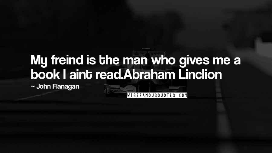 John Flanagan Quotes: My freind is the man who gives me a book I aint read.Abraham Linclion