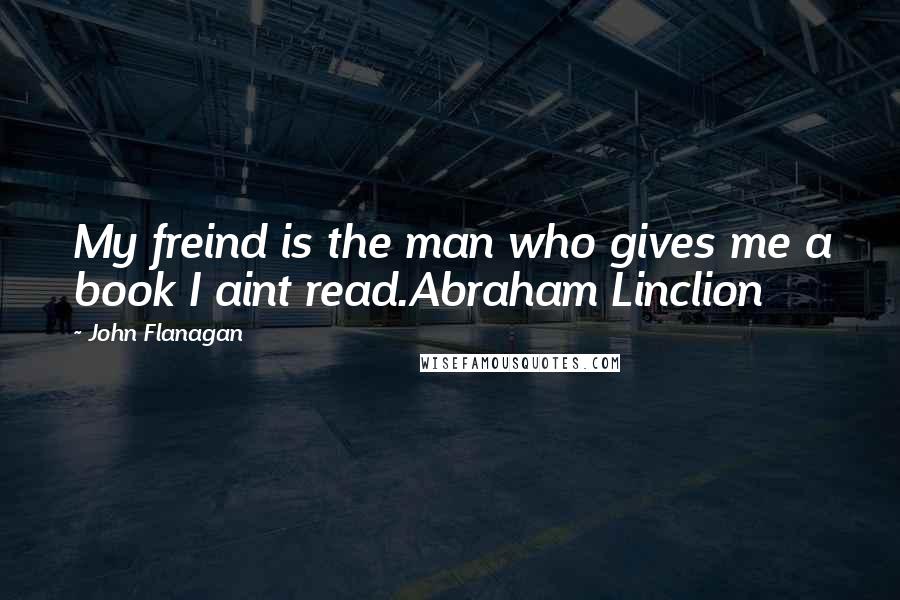 John Flanagan Quotes: My freind is the man who gives me a book I aint read.Abraham Linclion