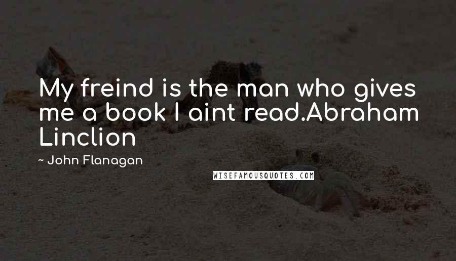 John Flanagan Quotes: My freind is the man who gives me a book I aint read.Abraham Linclion