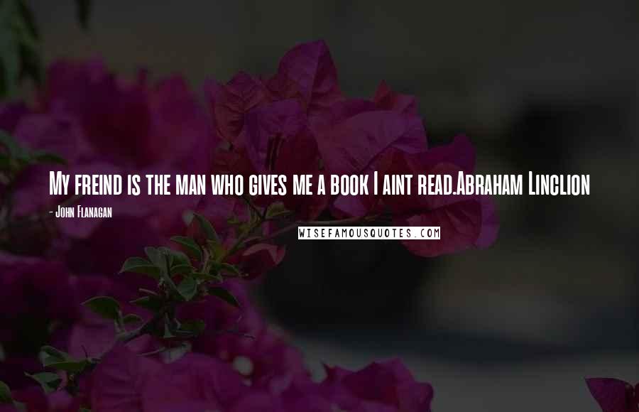 John Flanagan Quotes: My freind is the man who gives me a book I aint read.Abraham Linclion