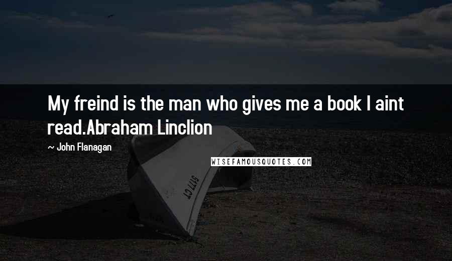 John Flanagan Quotes: My freind is the man who gives me a book I aint read.Abraham Linclion