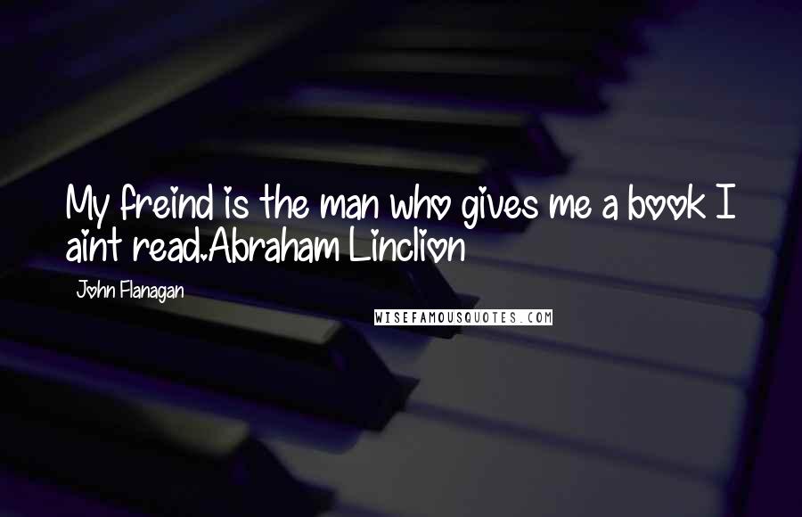 John Flanagan Quotes: My freind is the man who gives me a book I aint read.Abraham Linclion