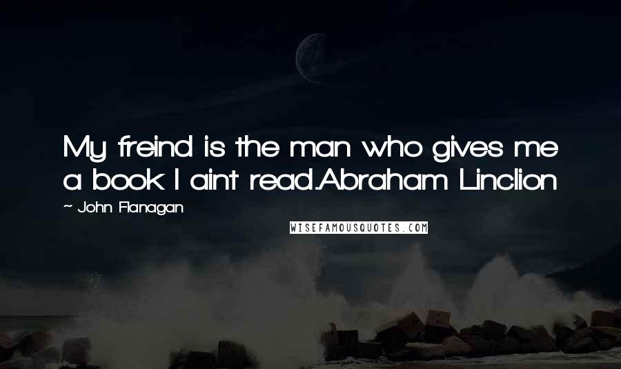 John Flanagan Quotes: My freind is the man who gives me a book I aint read.Abraham Linclion