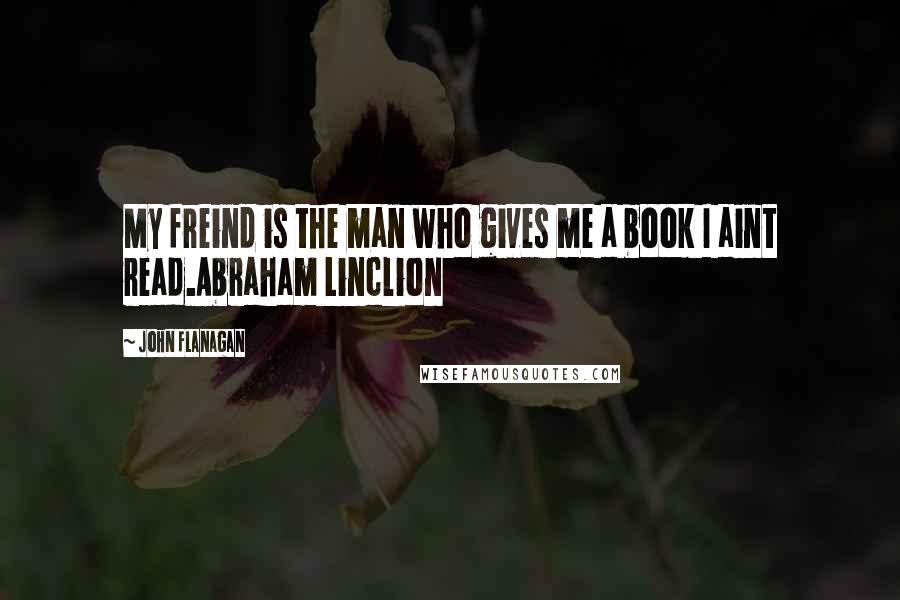 John Flanagan Quotes: My freind is the man who gives me a book I aint read.Abraham Linclion