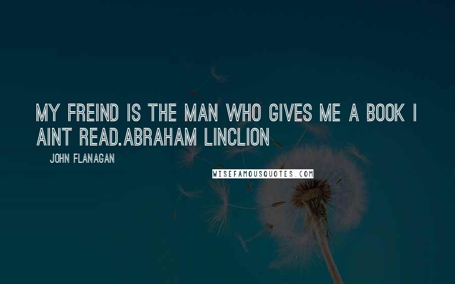 John Flanagan Quotes: My freind is the man who gives me a book I aint read.Abraham Linclion
