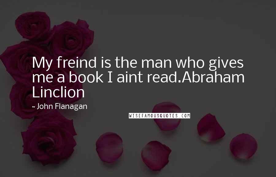 John Flanagan Quotes: My freind is the man who gives me a book I aint read.Abraham Linclion