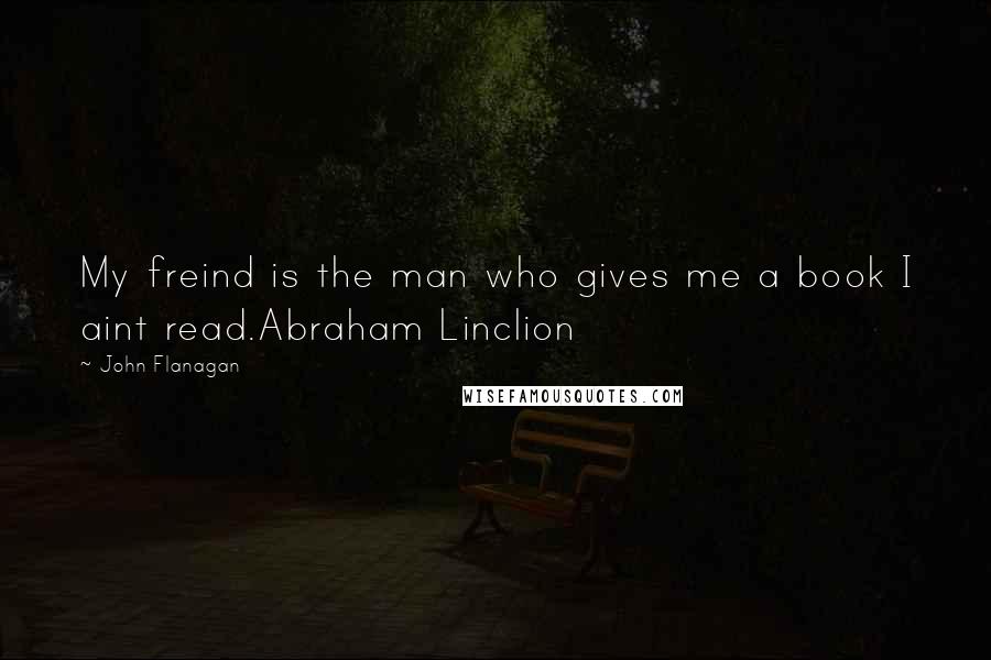 John Flanagan Quotes: My freind is the man who gives me a book I aint read.Abraham Linclion