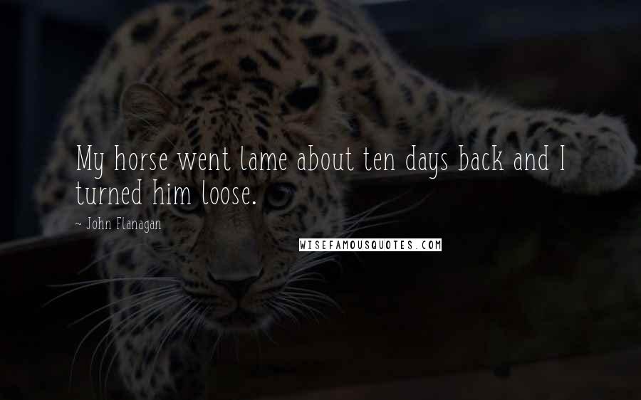 John Flanagan Quotes: My horse went lame about ten days back and I turned him loose.
