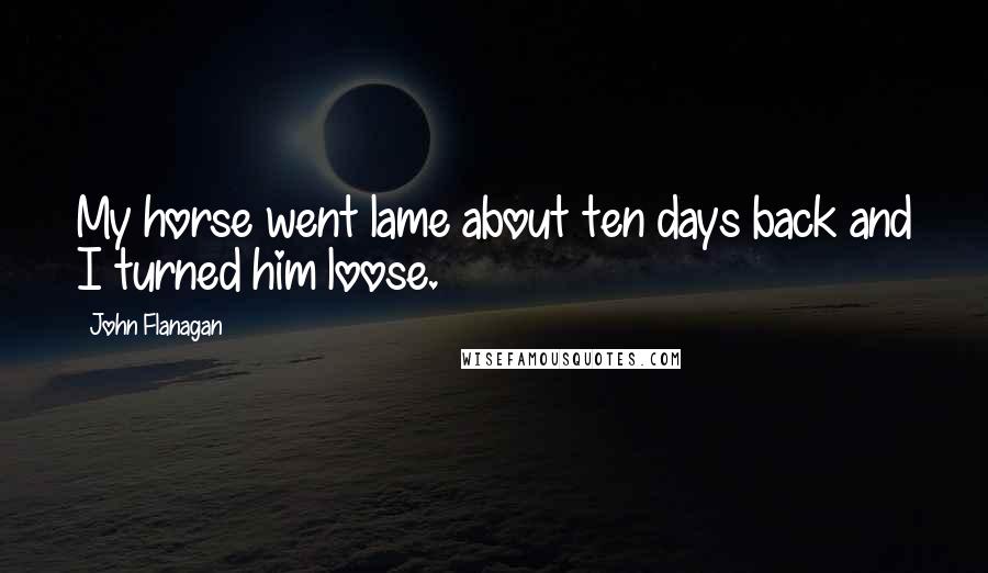John Flanagan Quotes: My horse went lame about ten days back and I turned him loose.