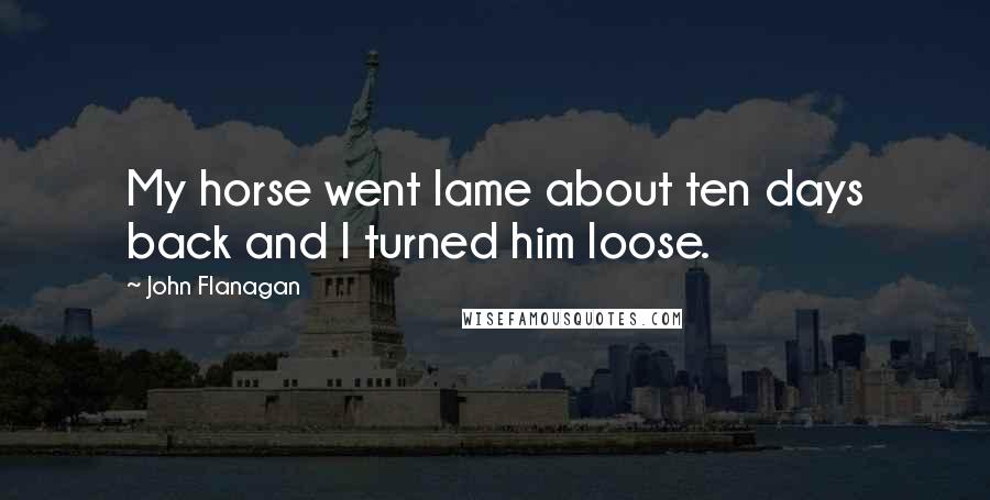 John Flanagan Quotes: My horse went lame about ten days back and I turned him loose.