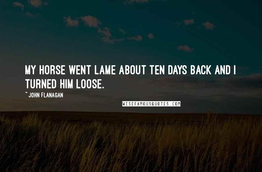 John Flanagan Quotes: My horse went lame about ten days back and I turned him loose.