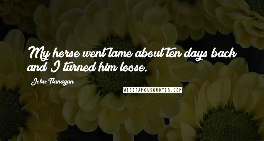 John Flanagan Quotes: My horse went lame about ten days back and I turned him loose.
