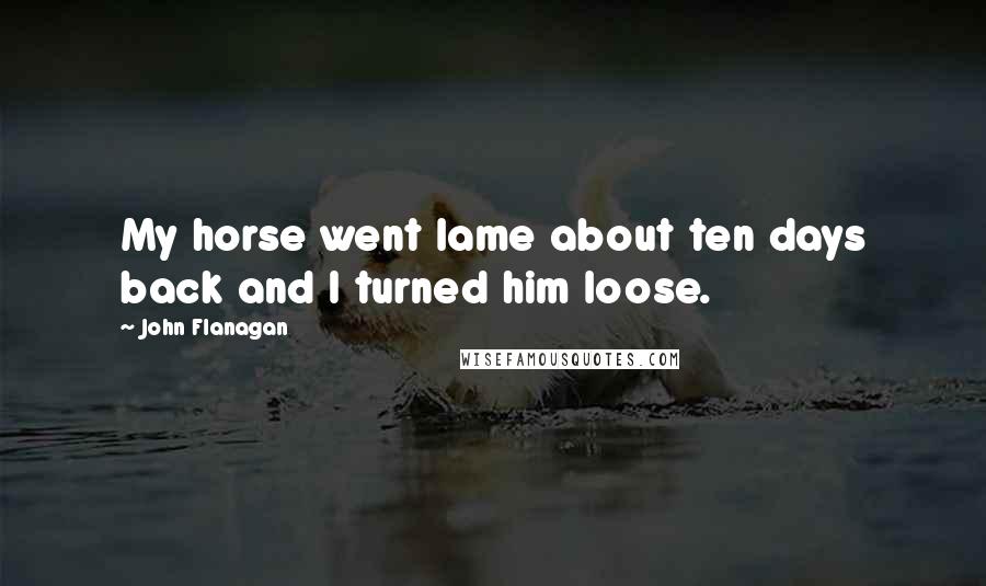 John Flanagan Quotes: My horse went lame about ten days back and I turned him loose.
