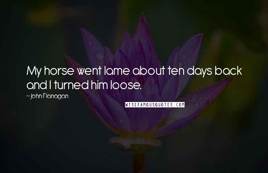 John Flanagan Quotes: My horse went lame about ten days back and I turned him loose.