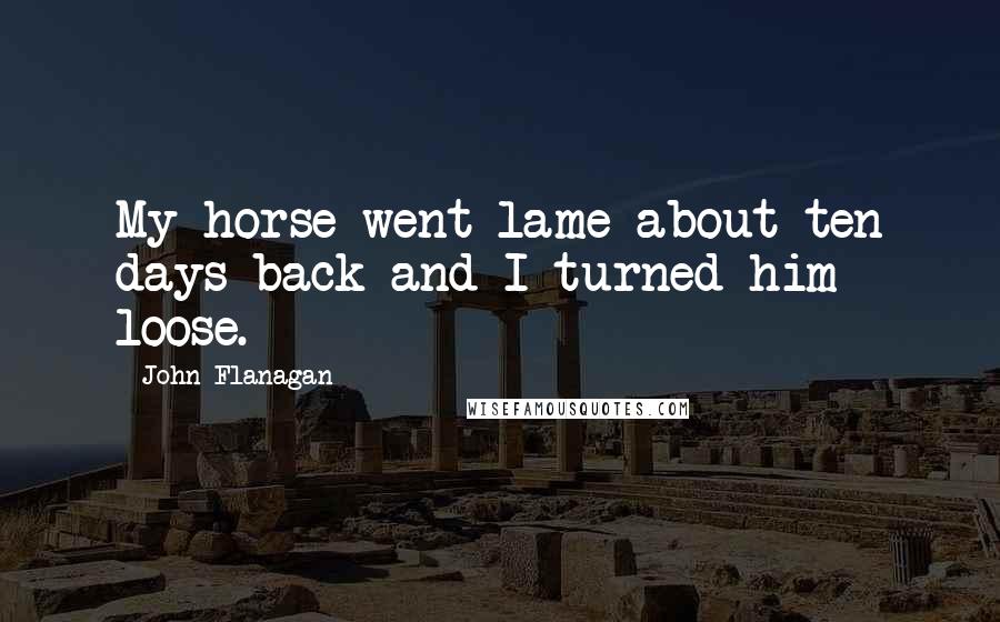 John Flanagan Quotes: My horse went lame about ten days back and I turned him loose.