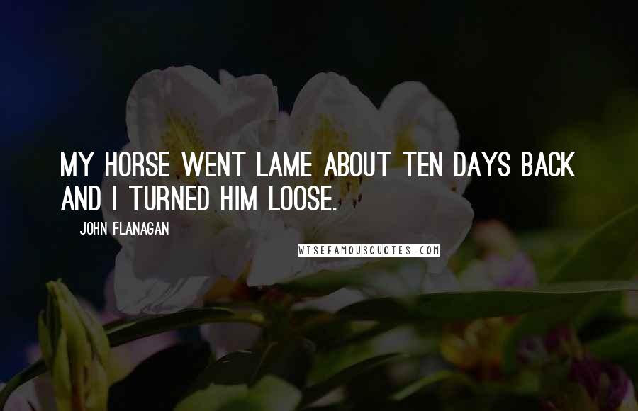 John Flanagan Quotes: My horse went lame about ten days back and I turned him loose.