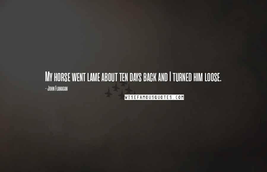 John Flanagan Quotes: My horse went lame about ten days back and I turned him loose.