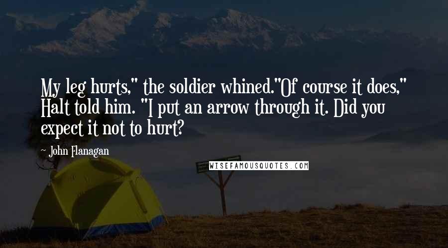 John Flanagan Quotes: My leg hurts," the soldier whined."Of course it does," Halt told him. "I put an arrow through it. Did you expect it not to hurt?
