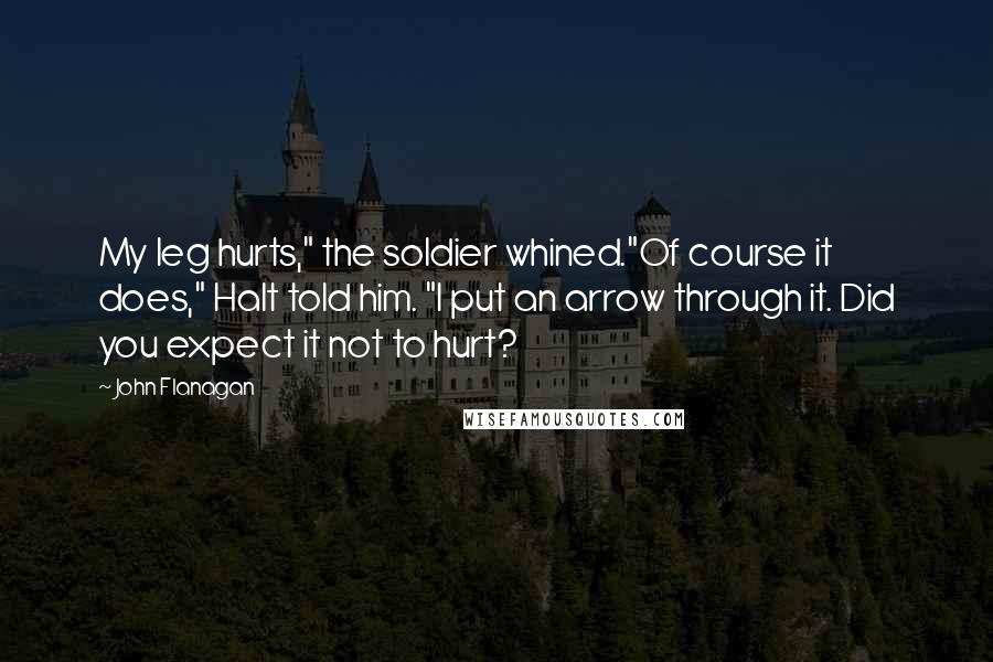 John Flanagan Quotes: My leg hurts," the soldier whined."Of course it does," Halt told him. "I put an arrow through it. Did you expect it not to hurt?