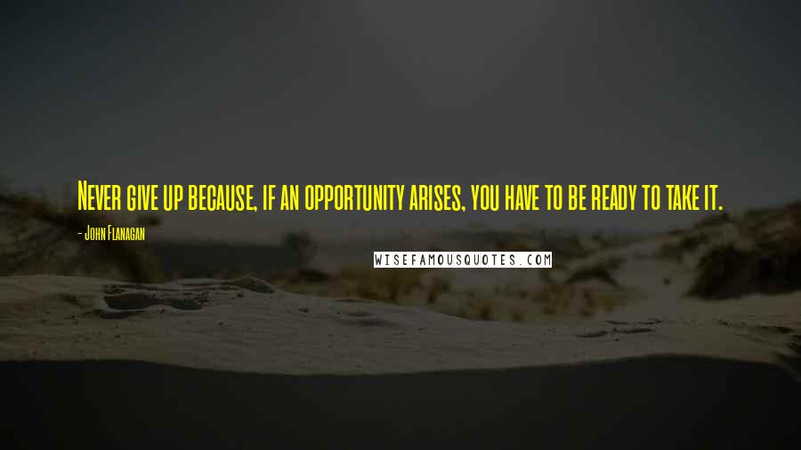 John Flanagan Quotes: Never give up because, if an opportunity arises, you have to be ready to take it.