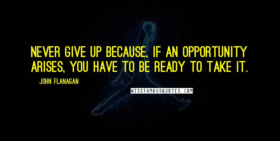 John Flanagan Quotes: Never give up because, if an opportunity arises, you have to be ready to take it.