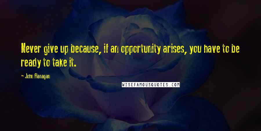 John Flanagan Quotes: Never give up because, if an opportunity arises, you have to be ready to take it.