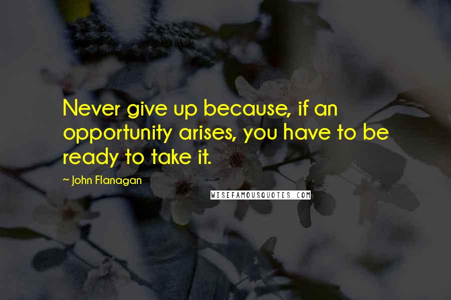 John Flanagan Quotes: Never give up because, if an opportunity arises, you have to be ready to take it.