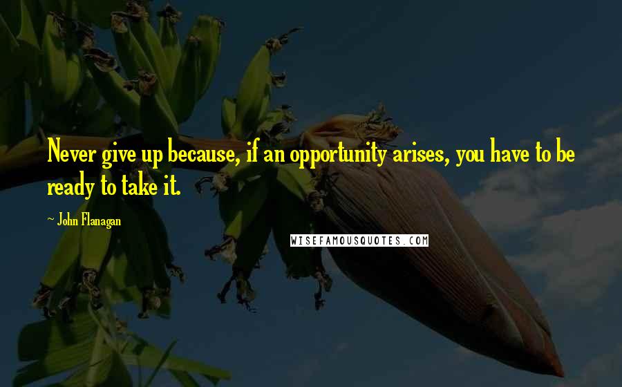 John Flanagan Quotes: Never give up because, if an opportunity arises, you have to be ready to take it.