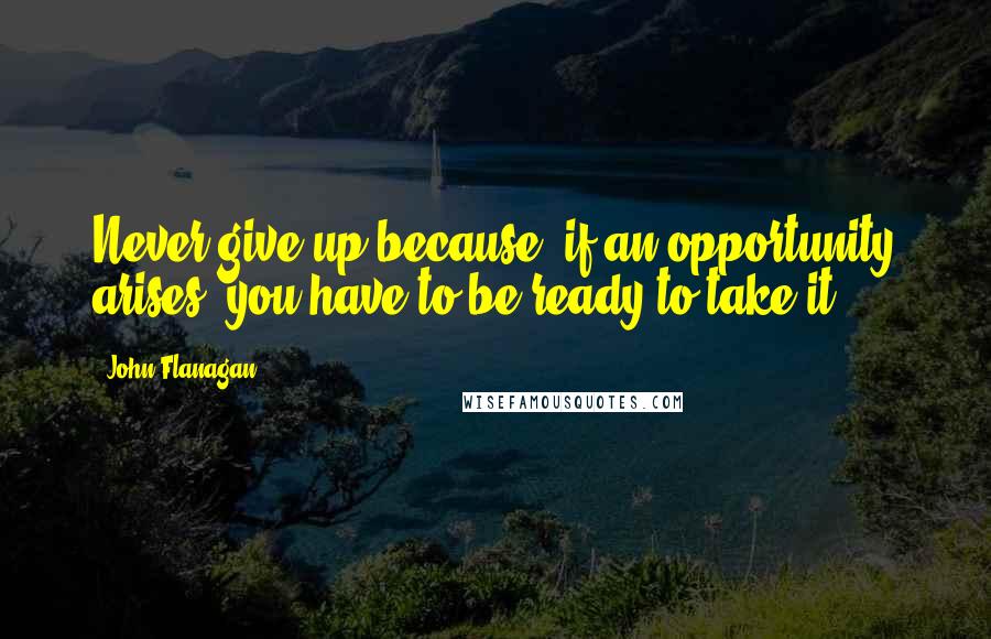 John Flanagan Quotes: Never give up because, if an opportunity arises, you have to be ready to take it.