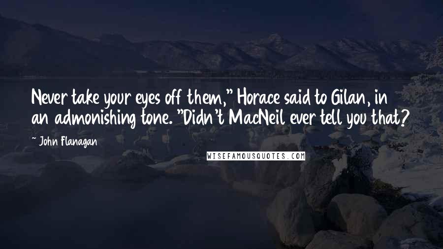 John Flanagan Quotes: Never take your eyes off them," Horace said to Gilan, in an admonishing tone. "Didn't MacNeil ever tell you that?